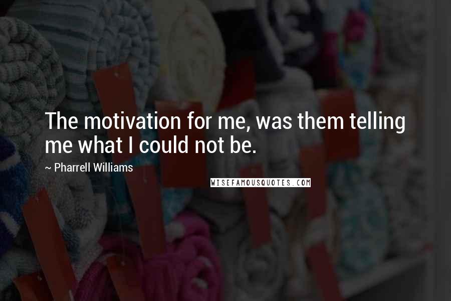Pharrell Williams Quotes: The motivation for me, was them telling me what I could not be.