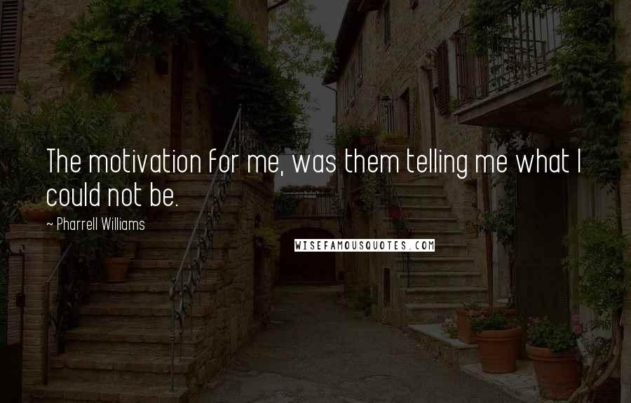 Pharrell Williams Quotes: The motivation for me, was them telling me what I could not be.