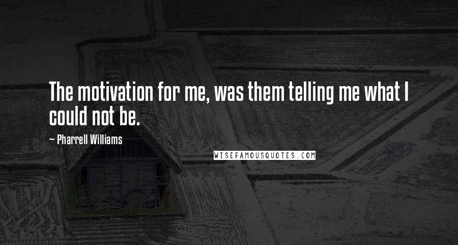 Pharrell Williams Quotes: The motivation for me, was them telling me what I could not be.