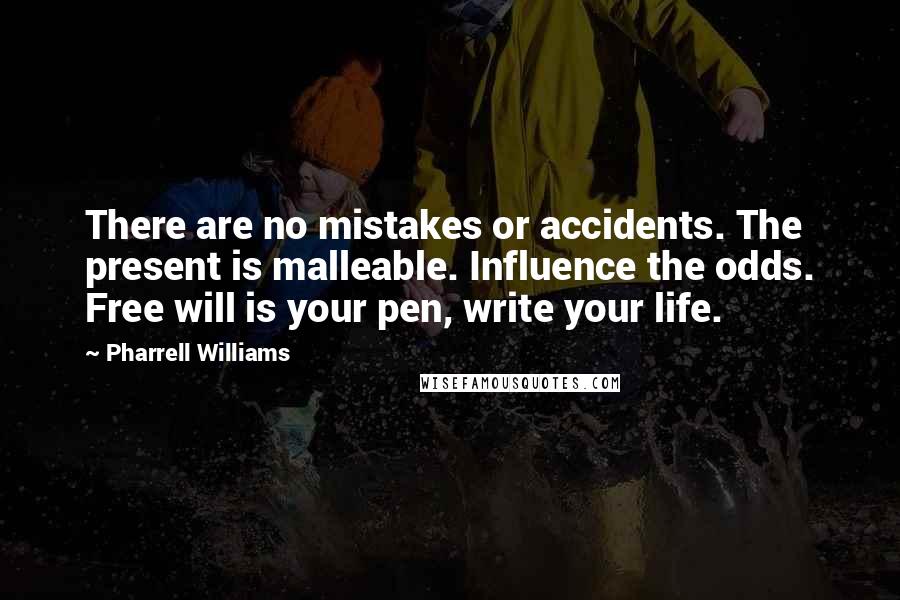 Pharrell Williams Quotes: There are no mistakes or accidents. The present is malleable. Influence the odds. Free will is your pen, write your life.