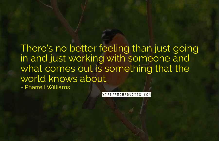 Pharrell Williams Quotes: There's no better feeling than just going in and just working with someone and what comes out is something that the world knows about.