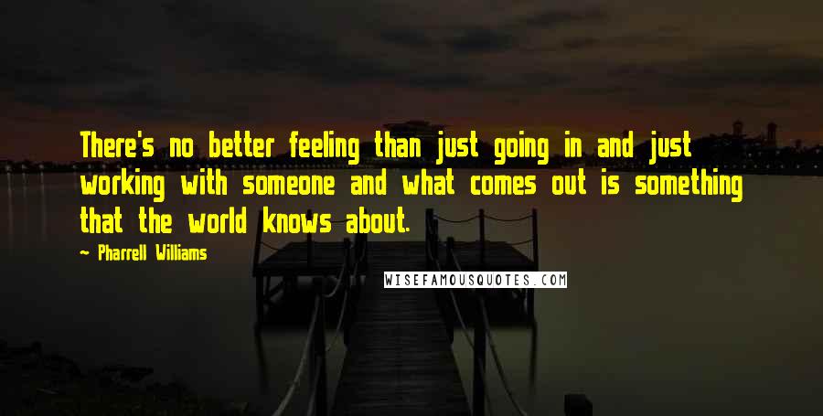 Pharrell Williams Quotes: There's no better feeling than just going in and just working with someone and what comes out is something that the world knows about.