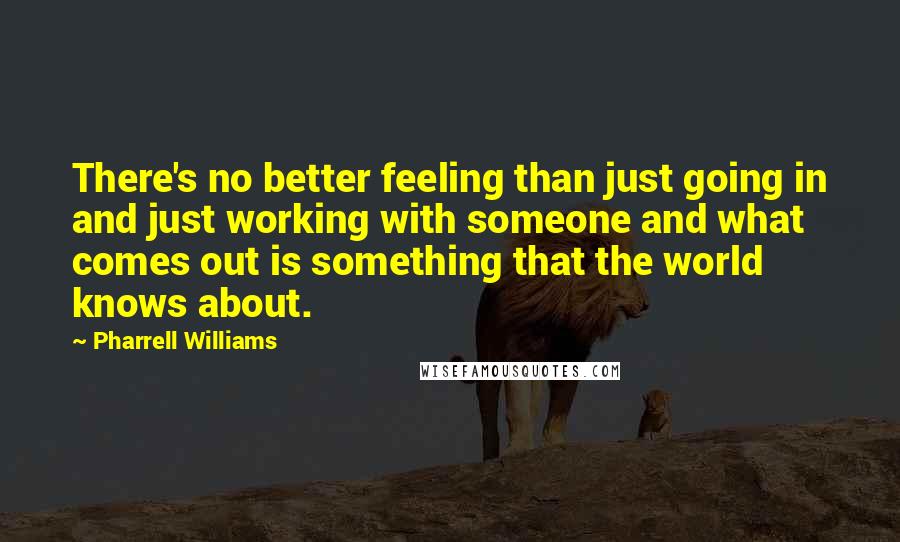 Pharrell Williams Quotes: There's no better feeling than just going in and just working with someone and what comes out is something that the world knows about.