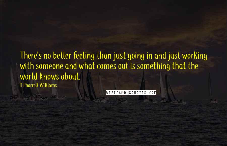 Pharrell Williams Quotes: There's no better feeling than just going in and just working with someone and what comes out is something that the world knows about.