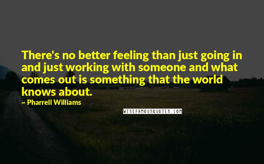 Pharrell Williams Quotes: There's no better feeling than just going in and just working with someone and what comes out is something that the world knows about.