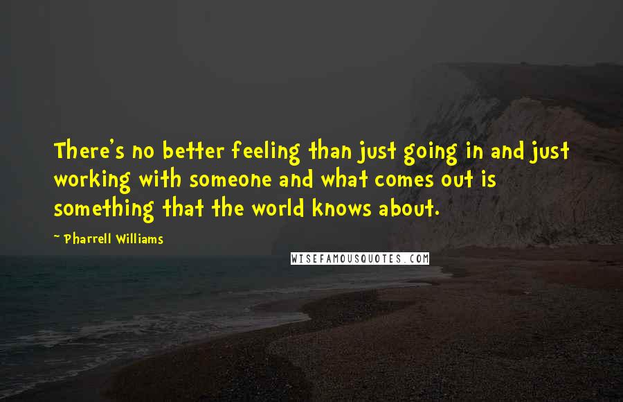 Pharrell Williams Quotes: There's no better feeling than just going in and just working with someone and what comes out is something that the world knows about.