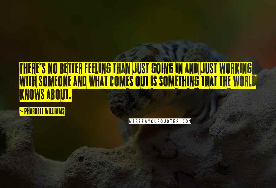 Pharrell Williams Quotes: There's no better feeling than just going in and just working with someone and what comes out is something that the world knows about.