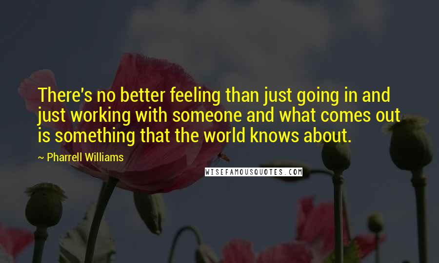 Pharrell Williams Quotes: There's no better feeling than just going in and just working with someone and what comes out is something that the world knows about.