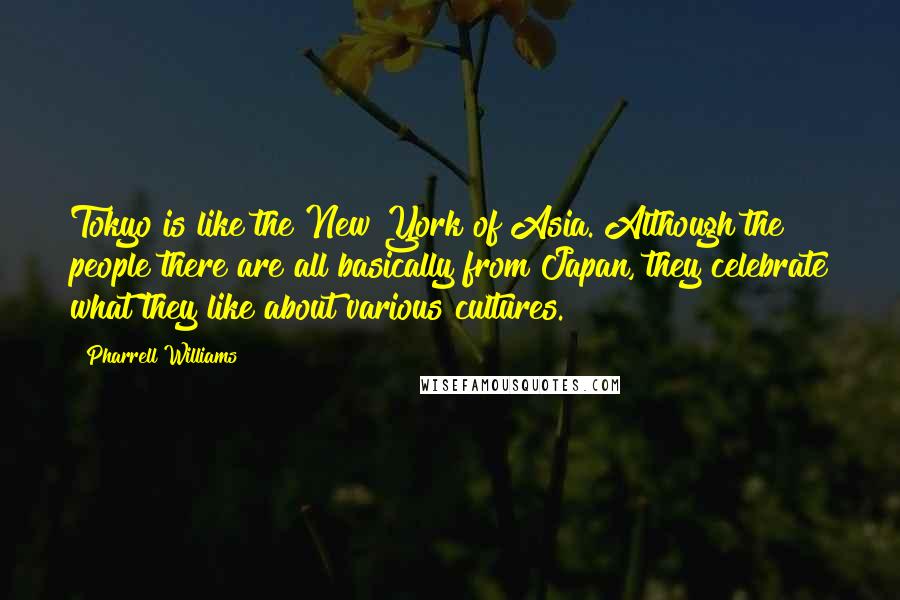 Pharrell Williams Quotes: Tokyo is like the New York of Asia. Although the people there are all basically from Japan, they celebrate what they like about various cultures.