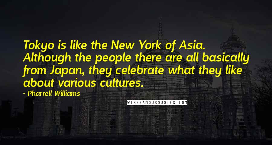 Pharrell Williams Quotes: Tokyo is like the New York of Asia. Although the people there are all basically from Japan, they celebrate what they like about various cultures.