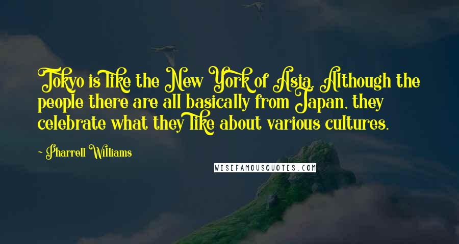 Pharrell Williams Quotes: Tokyo is like the New York of Asia. Although the people there are all basically from Japan, they celebrate what they like about various cultures.