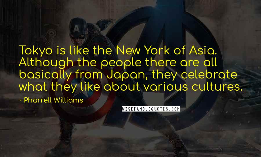 Pharrell Williams Quotes: Tokyo is like the New York of Asia. Although the people there are all basically from Japan, they celebrate what they like about various cultures.