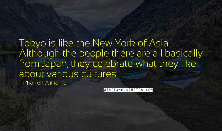 Pharrell Williams Quotes: Tokyo is like the New York of Asia. Although the people there are all basically from Japan, they celebrate what they like about various cultures.