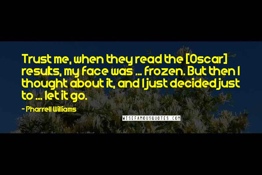 Pharrell Williams Quotes: Trust me, when they read the [Oscar] results, my face was ... frozen. But then I thought about it, and I just decided just to ... let it go.