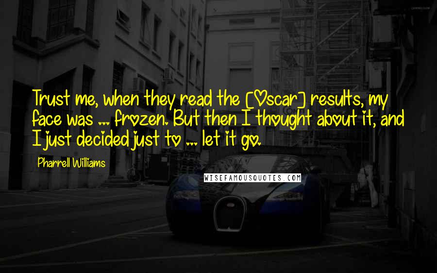 Pharrell Williams Quotes: Trust me, when they read the [Oscar] results, my face was ... frozen. But then I thought about it, and I just decided just to ... let it go.