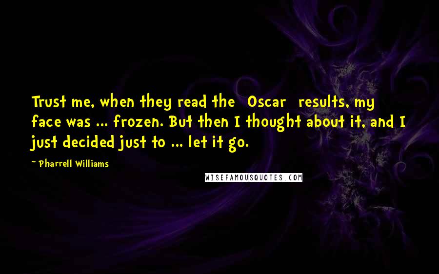 Pharrell Williams Quotes: Trust me, when they read the [Oscar] results, my face was ... frozen. But then I thought about it, and I just decided just to ... let it go.