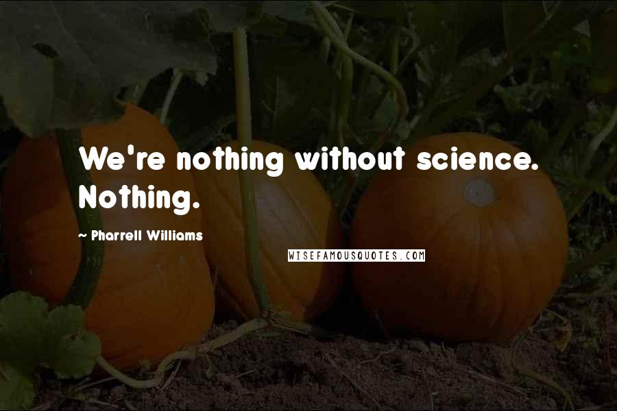 Pharrell Williams Quotes: We're nothing without science. Nothing.