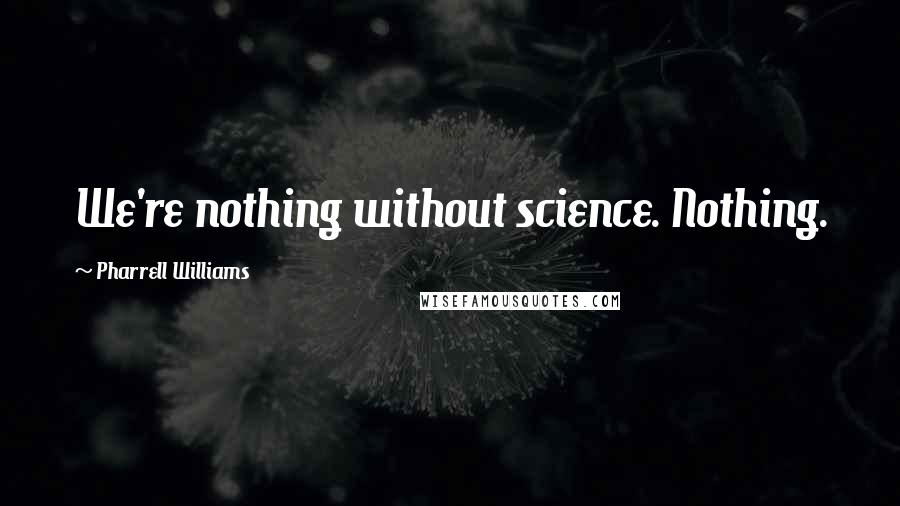 Pharrell Williams Quotes: We're nothing without science. Nothing.