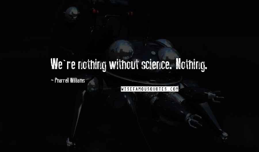 Pharrell Williams Quotes: We're nothing without science. Nothing.