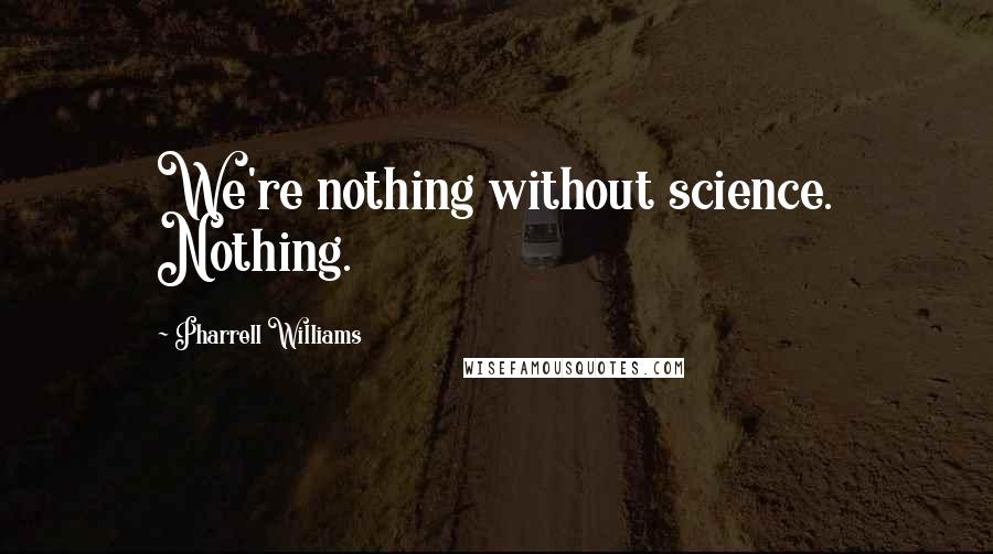 Pharrell Williams Quotes: We're nothing without science. Nothing.