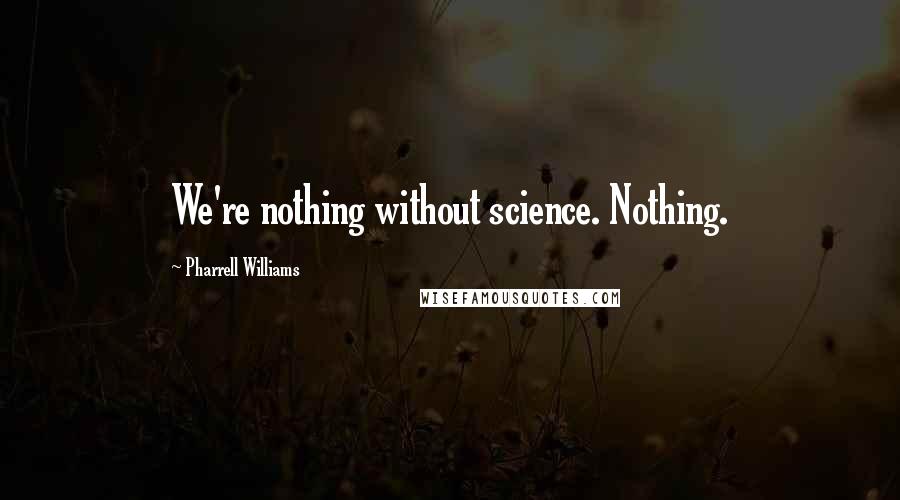 Pharrell Williams Quotes: We're nothing without science. Nothing.