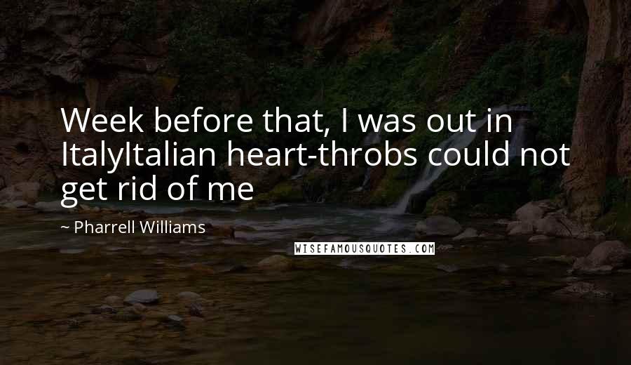 Pharrell Williams Quotes: Week before that, I was out in ItalyItalian heart-throbs could not get rid of me