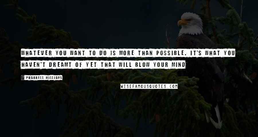 Pharrell Williams Quotes: Whatever you want to do is more than possible. It's what you haven't dreamt of yet that will blow your mind