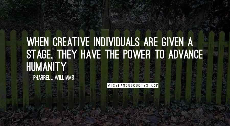 Pharrell Williams Quotes: When creative individuals are given a stage, they have the power to advance humanity