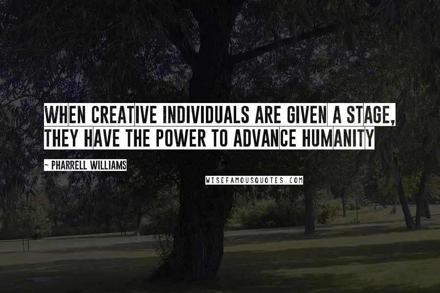 Pharrell Williams Quotes: When creative individuals are given a stage, they have the power to advance humanity