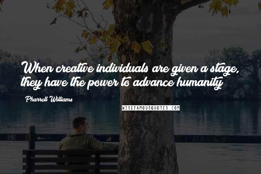 Pharrell Williams Quotes: When creative individuals are given a stage, they have the power to advance humanity