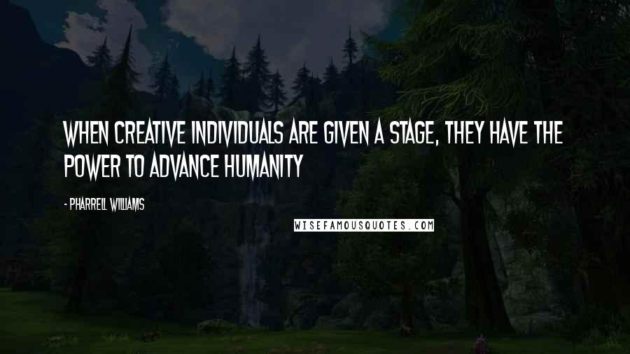 Pharrell Williams Quotes: When creative individuals are given a stage, they have the power to advance humanity