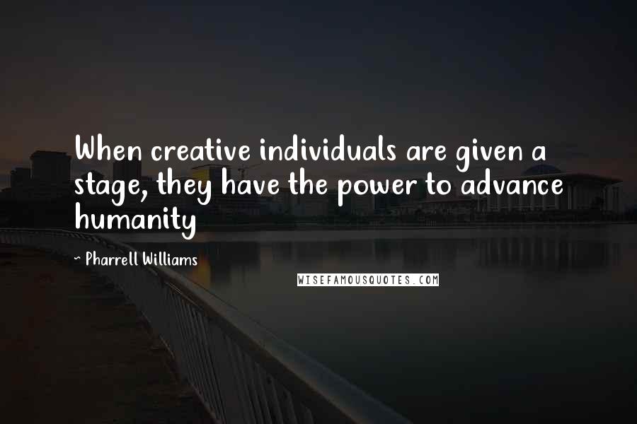 Pharrell Williams Quotes: When creative individuals are given a stage, they have the power to advance humanity