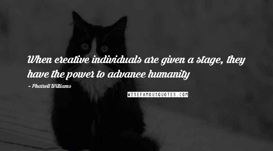 Pharrell Williams Quotes: When creative individuals are given a stage, they have the power to advance humanity