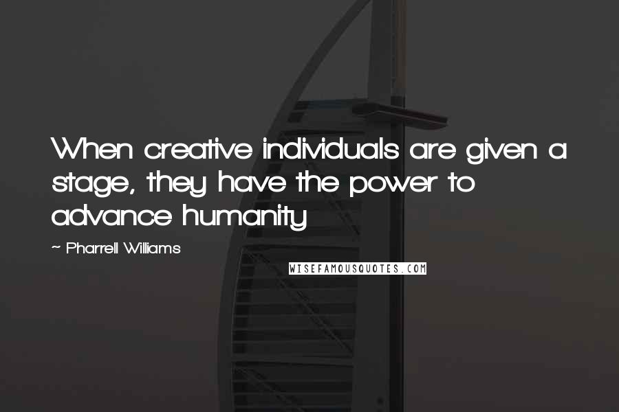 Pharrell Williams Quotes: When creative individuals are given a stage, they have the power to advance humanity