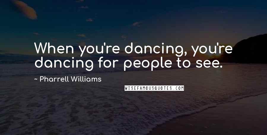 Pharrell Williams Quotes: When you're dancing, you're dancing for people to see.