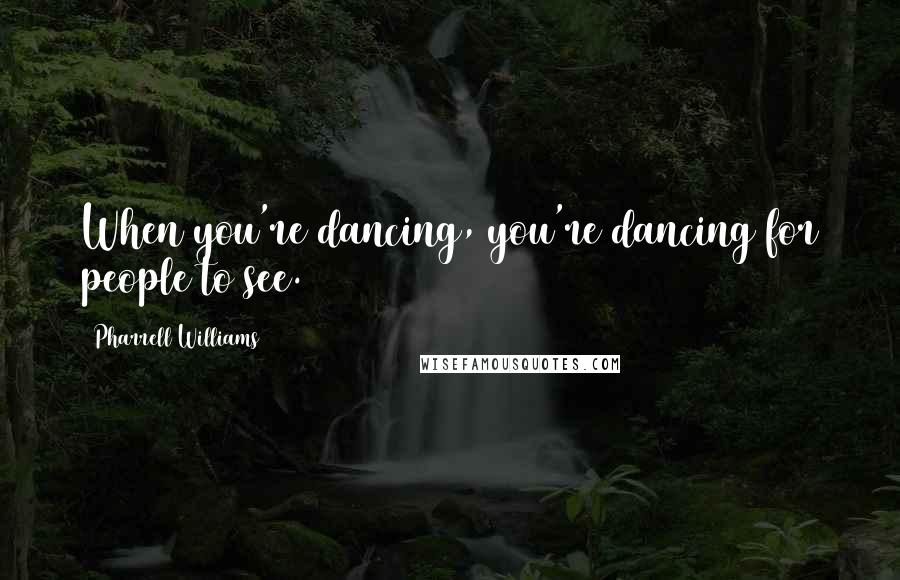 Pharrell Williams Quotes: When you're dancing, you're dancing for people to see.