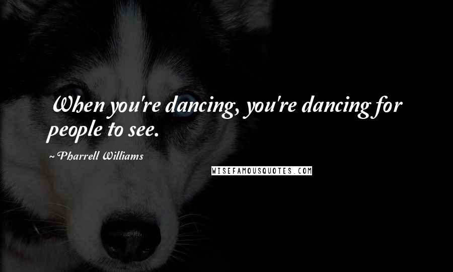 Pharrell Williams Quotes: When you're dancing, you're dancing for people to see.