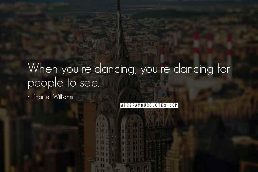 Pharrell Williams Quotes: When you're dancing, you're dancing for people to see.