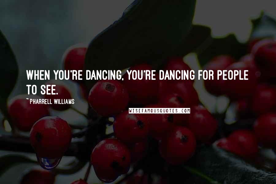 Pharrell Williams Quotes: When you're dancing, you're dancing for people to see.