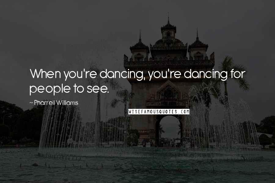 Pharrell Williams Quotes: When you're dancing, you're dancing for people to see.