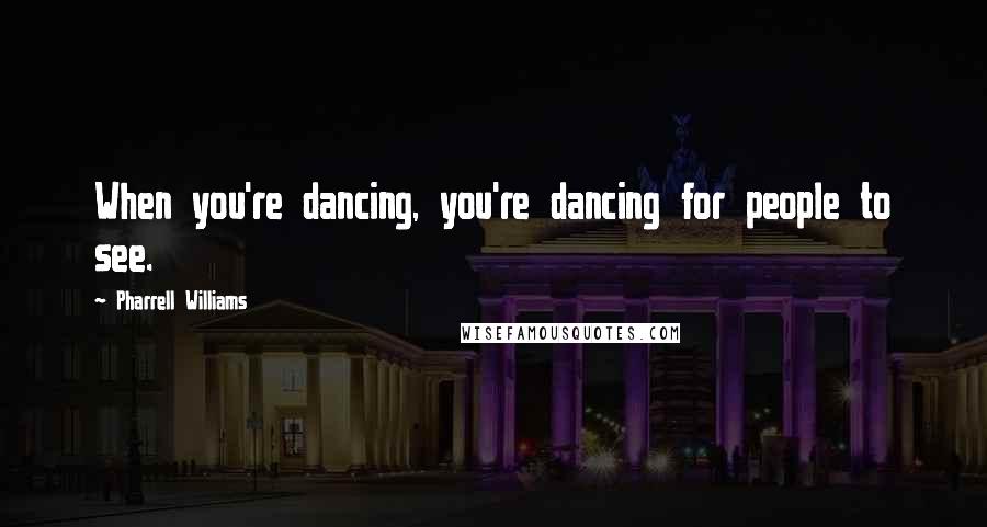 Pharrell Williams Quotes: When you're dancing, you're dancing for people to see.