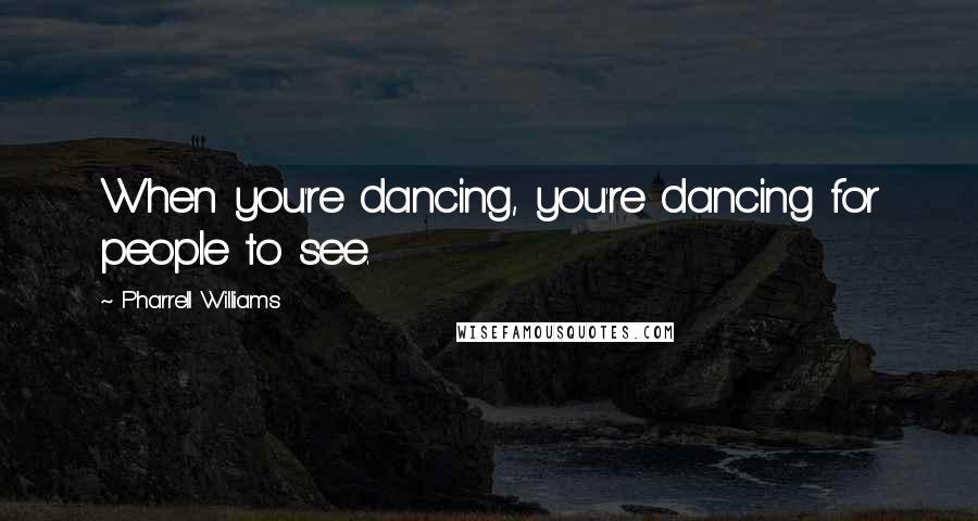 Pharrell Williams Quotes: When you're dancing, you're dancing for people to see.