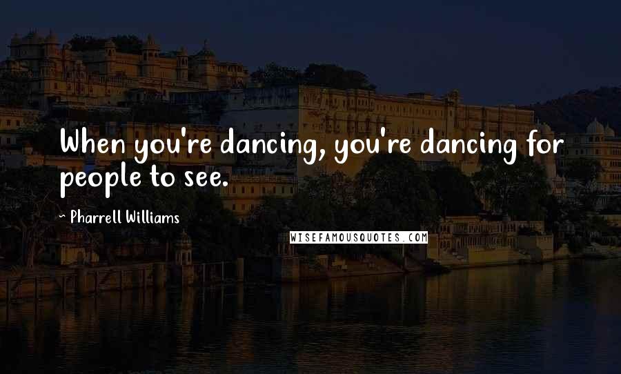 Pharrell Williams Quotes: When you're dancing, you're dancing for people to see.