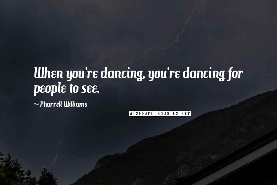 Pharrell Williams Quotes: When you're dancing, you're dancing for people to see.