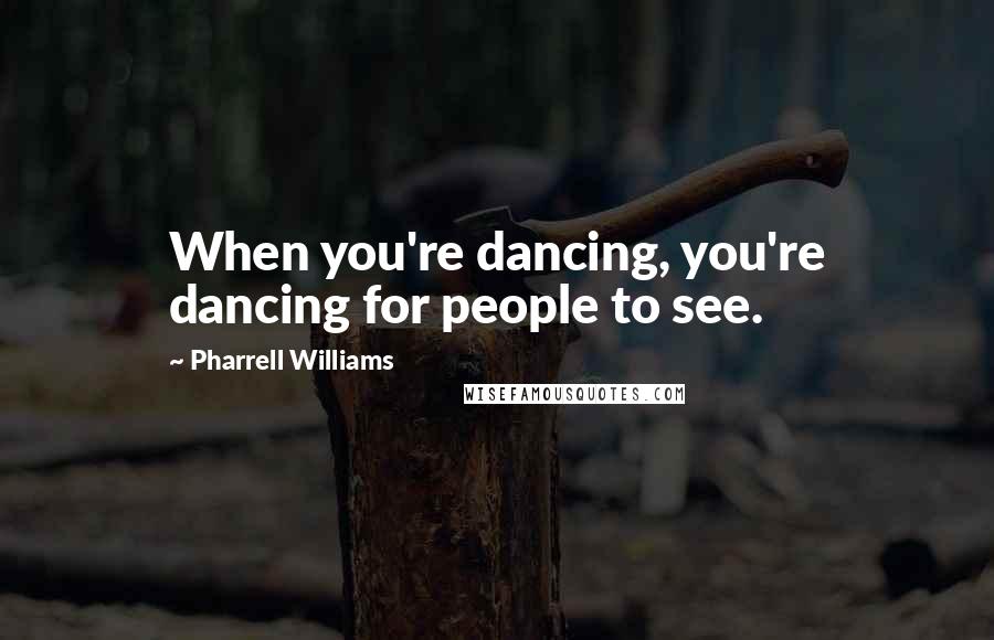 Pharrell Williams Quotes: When you're dancing, you're dancing for people to see.