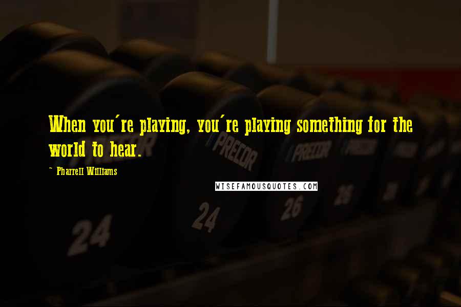Pharrell Williams Quotes: When you're playing, you're playing something for the world to hear.
