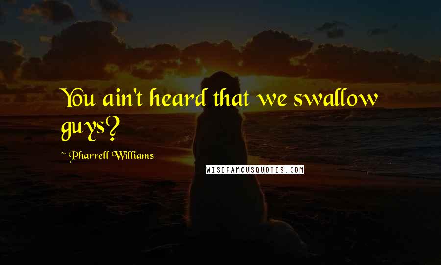 Pharrell Williams Quotes: You ain't heard that we swallow guys?