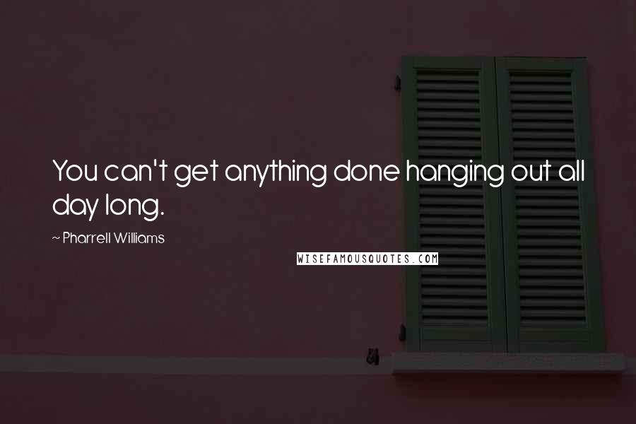 Pharrell Williams Quotes: You can't get anything done hanging out all day long.