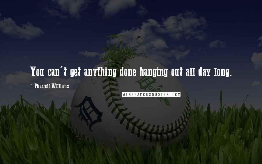 Pharrell Williams Quotes: You can't get anything done hanging out all day long.