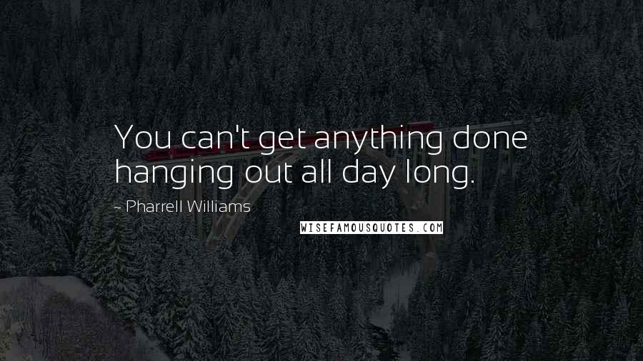 Pharrell Williams Quotes: You can't get anything done hanging out all day long.